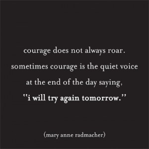 'Courage does not always roar. Sometimes courage is the quiet voice at the end of the day saying, 'I will try again tomorrow.'